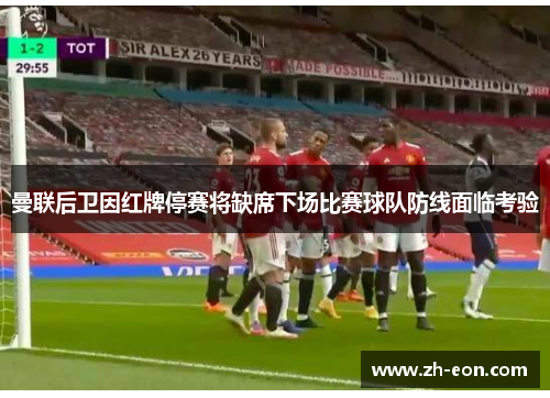 曼联后卫因红牌停赛将缺席下场比赛球队防线面临考验