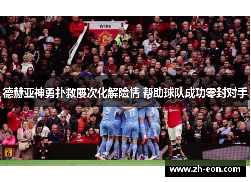 德赫亚神勇扑救屡次化解险情 帮助球队成功零封对手