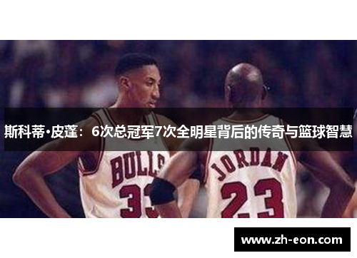 斯科蒂·皮蓬：6次总冠军7次全明星背后的传奇与篮球智慧