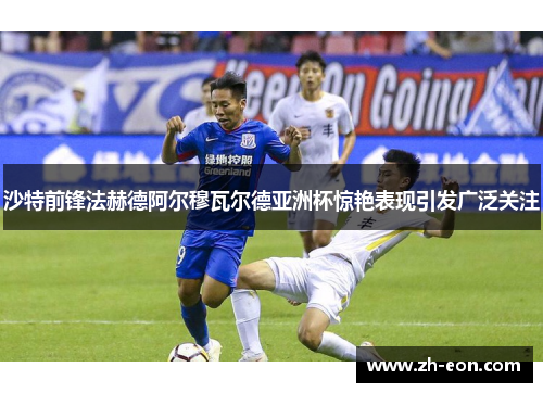 沙特前锋法赫德阿尔穆瓦尔德亚洲杯惊艳表现引发广泛关注