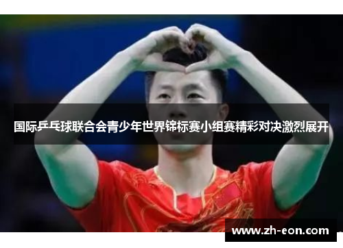 国际乒乓球联合会青少年世界锦标赛小组赛精彩对决激烈展开