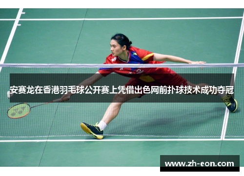 安赛龙在香港羽毛球公开赛上凭借出色网前扑球技术成功夺冠