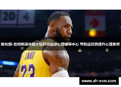 勒布朗·詹姆斯退休后计划开设篮球心理辅导中心 帮助运动员提升心理素质