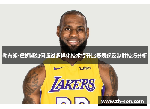 勒布朗·詹姆斯如何通过多样化技术提升比赛表现及制胜技巧分析 勒布朗·詹姆斯如何通过多样化技术提升比赛表现及制胜技巧分析