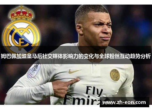 姆巴佩加盟皇马后社交媒体影响力的变化与全球粉丝互动趋势分析