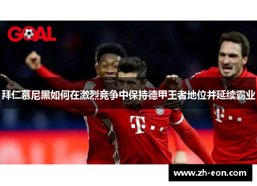拜仁慕尼黑如何在激烈竞争中保持德甲王者地位并延续霸业