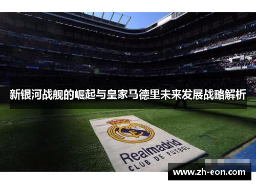 新银河战舰的崛起与皇家马德里未来发展战略解析 新银河战舰的崛起与皇家马德里未来发展战略解析