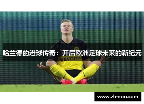 哈兰德的进球传奇：开启欧洲足球未来的新纪元