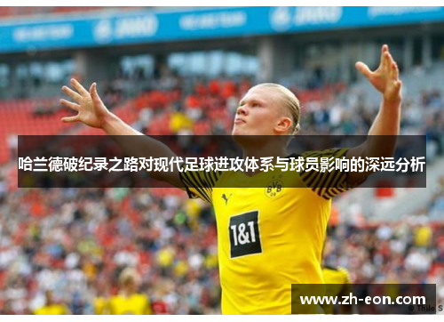 哈兰德破纪录之路对现代足球进攻体系与球员影响的深远分析