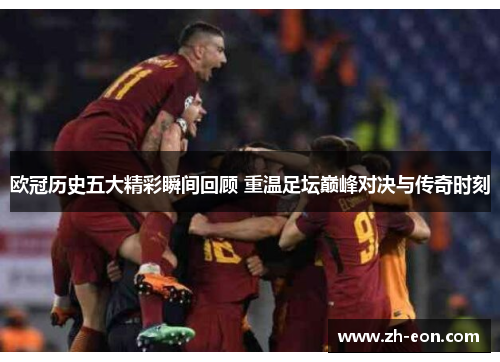 欧冠历史五大精彩瞬间回顾 重温足坛巅峰对决与传奇时刻