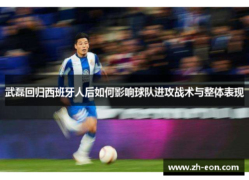 武磊回归西班牙人后如何影响球队进攻战术与整体表现 武磊回归西班牙人后如何影响球队进攻战术与整体表现