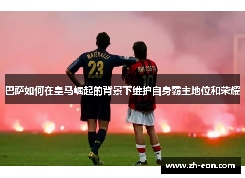 巴萨如何在皇马崛起的背景下维护自身霸主地位和荣耀