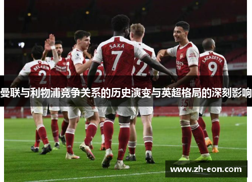 曼联与利物浦竞争关系的历史演变与英超格局的深刻影响