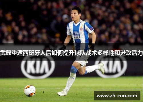 武磊重返西班牙人后如何提升球队战术多样性和进攻活力