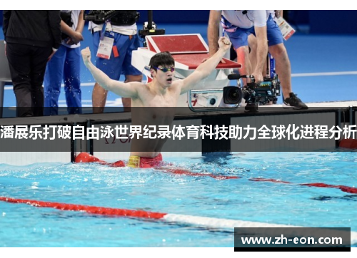 潘展乐打破自由泳世界纪录体育科技助力全球化进程分析