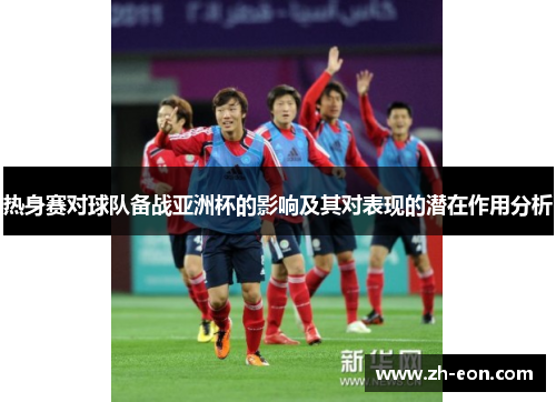 热身赛对球队备战亚洲杯的影响及其对表现的潜在作用分析