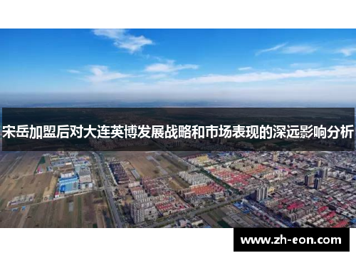 宋岳加盟后对大连英博发展战略和市场表现的深远影响分析