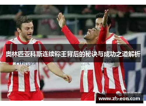 奥林匹亚科斯连续称王背后的秘诀与成功之道解析