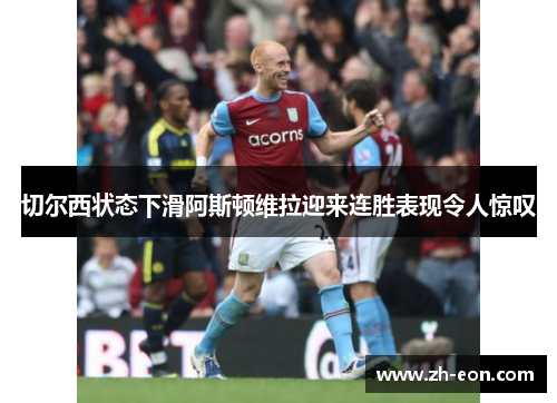 切尔西状态下滑阿斯顿维拉迎来连胜表现令人惊叹 切尔西状态下滑阿斯顿维拉迎来连胜表现令人惊叹