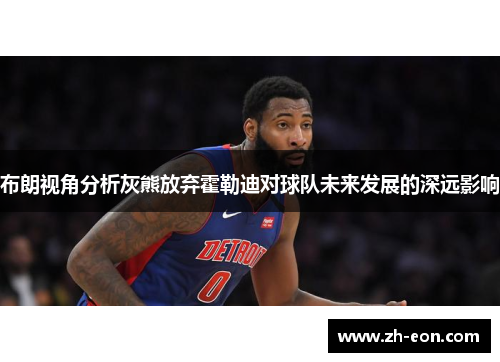 布朗视角分析灰熊放弃霍勒迪对球队未来发展的深远影响