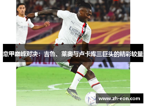 意甲巅峰对决：吉鲁、莱奥与卢卡库三巨头的精彩较量