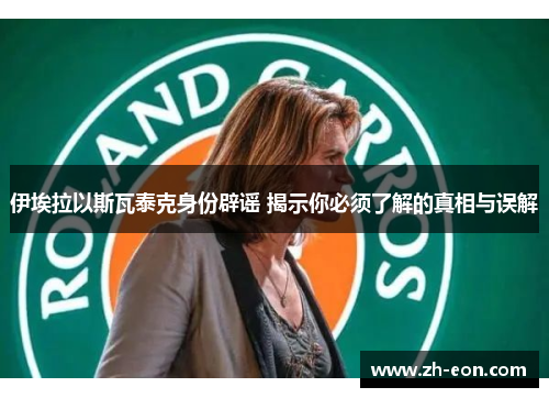 伊埃拉以斯瓦泰克身份辟谣 揭示你必须了解的真相与误解