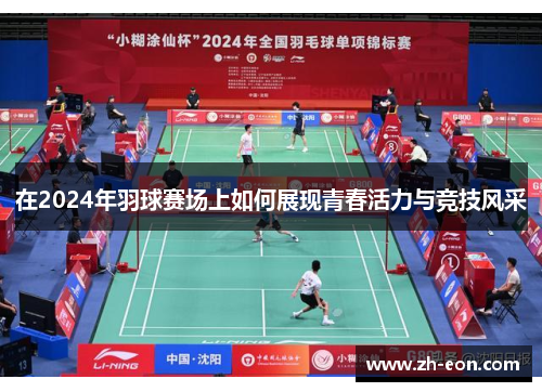 在2024年羽球赛场上如何展现青春活力与竞技风采