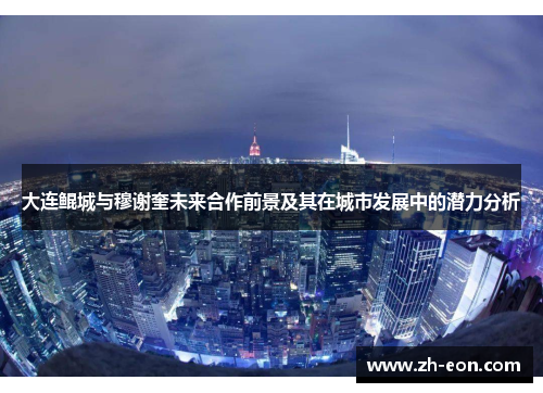 大连鲲城与穆谢奎未来合作前景及其在城市发展中的潜力分析