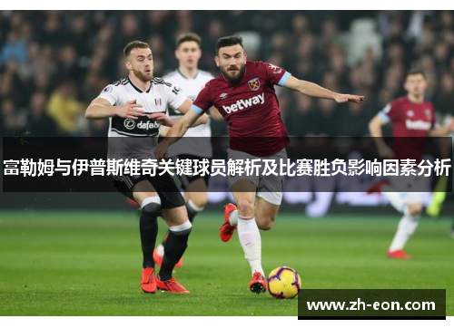 富勒姆与伊普斯维奇关键球员解析及比赛胜负影响因素分析