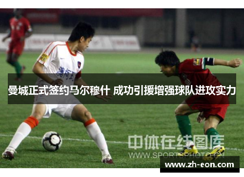 曼城正式签约马尔穆什 成功引援增强球队进攻实力
