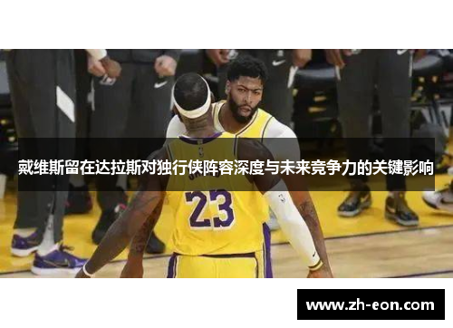 戴维斯留在达拉斯对独行侠阵容深度与未来竞争力的关键影响