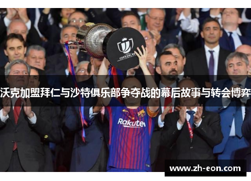 沃克加盟拜仁与沙特俱乐部争夺战的幕后故事与转会博弈