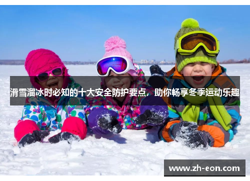 滑雪溜冰时必知的十大安全防护要点，助你畅享冬季运动乐趣