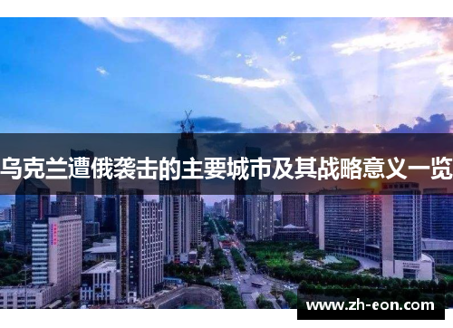 乌克兰遭俄袭击的主要城市及其战略意义一览