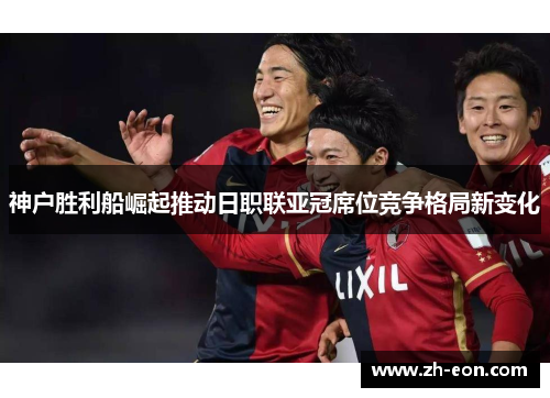 神户胜利船崛起推动日职联亚冠席位竞争格局新变化