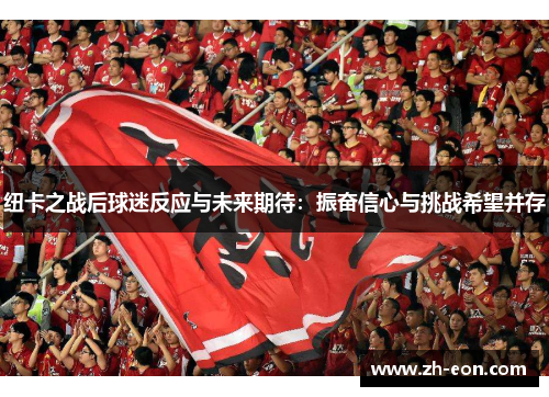 纽卡之战后球迷反应与未来期待：振奋信心与挑战希望并存