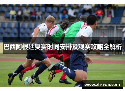 巴西阿根廷复赛时间安排及观赛攻略全解析