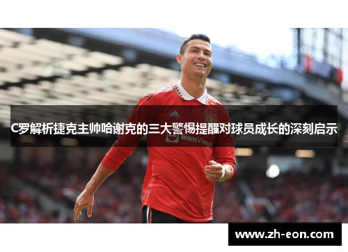C罗解析捷克主帅哈谢克的三大警惕提醒对球员成长的深刻启示