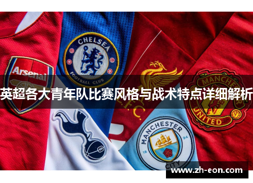 英超各大青年队比赛风格与战术特点详细解析