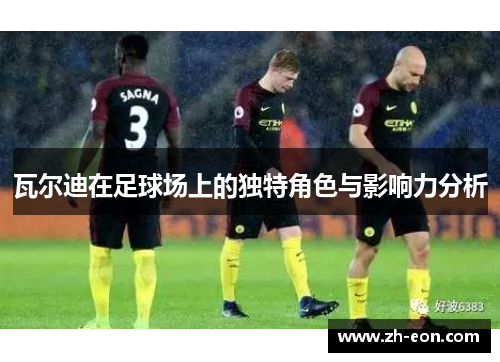 瓦尔迪在足球场上的独特角色与影响力分析 瓦尔迪在足球场上的独特角色与影响力分析