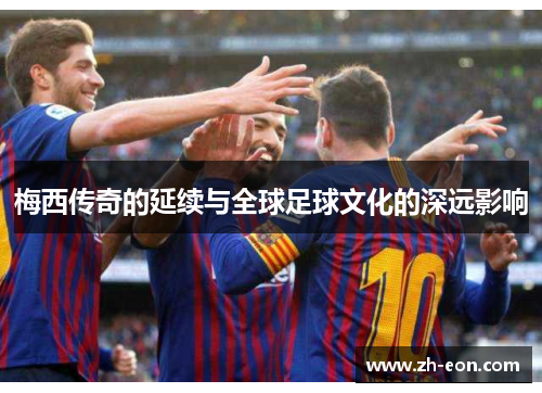 梅西传奇的延续与全球足球文化的深远影响 梅西传奇的延续与全球足球文化的深远影响